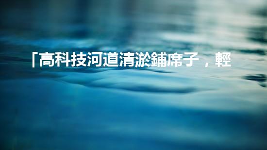 「高科技河道清淤鋪席子，輕松解決河道淤積難題！」